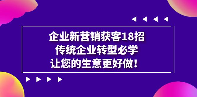 企业·新营销·获客18招,传统企业·转型必学,让您的生意更好做