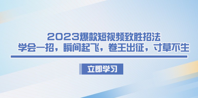 2023爆款短视频致胜招法,学会一招,瞬间起飞,卷王出征,寸草不生
