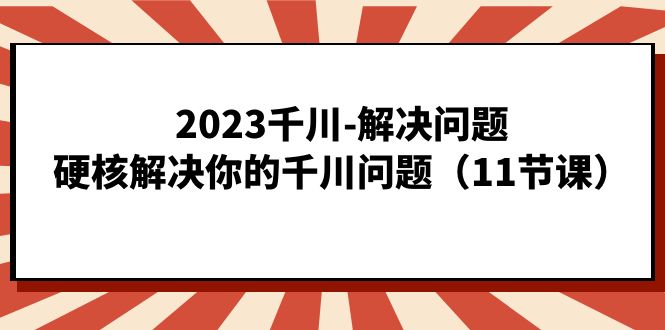 2023千川-解决问题,硬核解决你的千川问题(11节课)