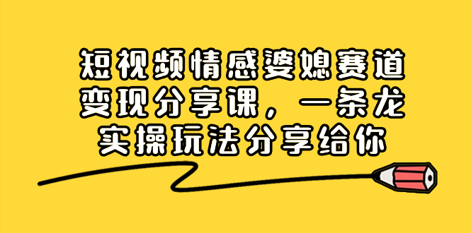 短视频情感婆媳赛道变现分享课,一条龙实操玩法分享给你