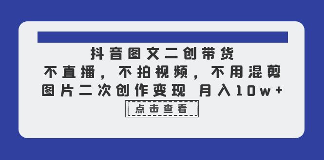 抖音图文二创带货,不直播,不拍视频,不用混剪,图片二次创作变现 月入10w