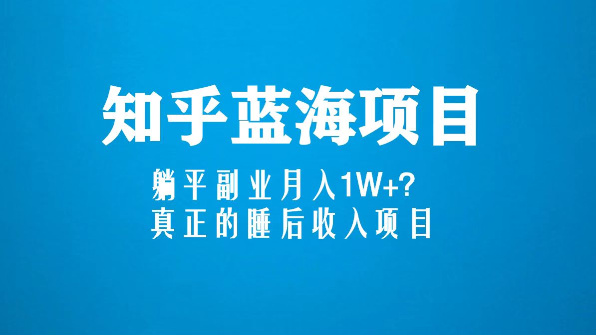 知乎蓝海玩法,躺平副业月入1W+,真正的睡后收入项目(6节视频课)