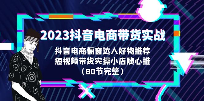 2023抖音电商带货实战,橱窗达人好物推荐,实操小店随心推(80节完整)