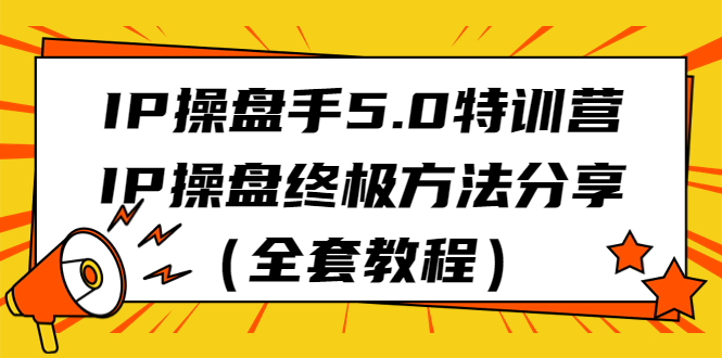 IP操盘手5.0特训营,IP操盘终极方法分享(全套教程)