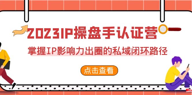 2023·IP操盘手·认证营·第2期,掌握IP影响力出圈的私域闭环路径(35节)