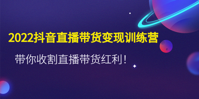 2022抖音直播带货变现训练营,带你收割直播带货红利!