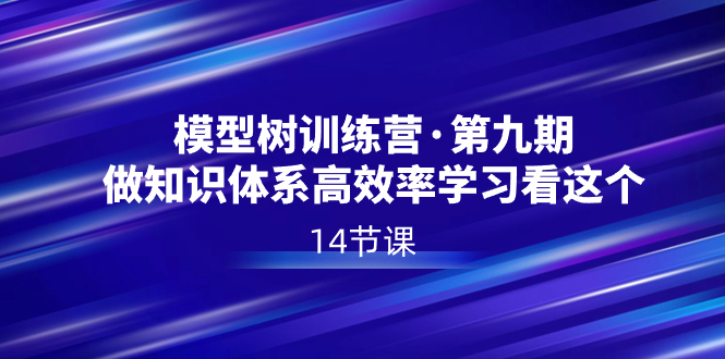 模型树特训营·第九期,做知识体系高效率学习看这个(14节课)
