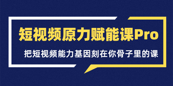 短视频原力赋能课Pro,把短视频能力基因刻在你骨子里的课