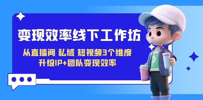 变现-效率线下工作坊,从直播间、私域、短视频3个维度 升级IP+团队变现效率