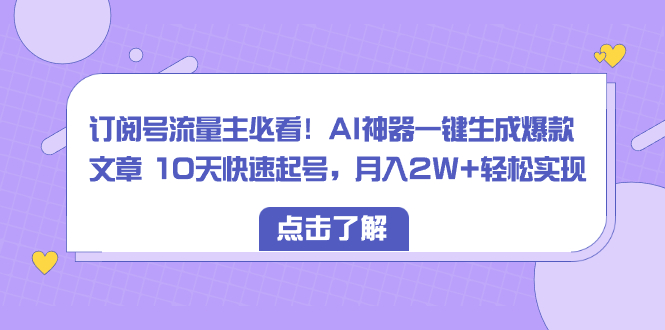 订阅号流量主必看!AI神器一键生成爆款文章 10天快速起号,月入2W+轻松实现