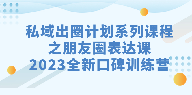 私域-出圈计划系列课程之朋友圈-表达课,2023全新口碑训练营