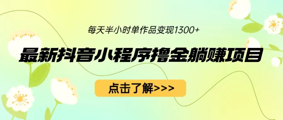 最新抖音小程序撸金躺赚项目,一部手机每天半小时,单个作品变现1300+