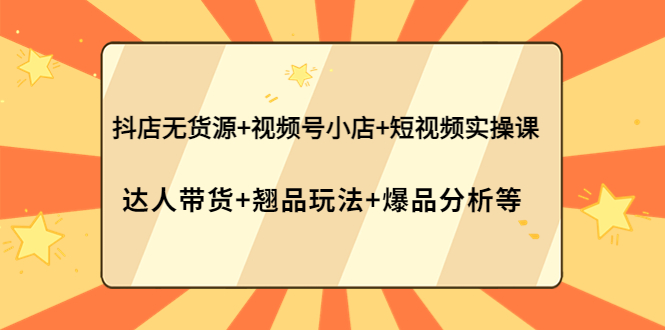 抖店无货源+视频号小店+短视频实操课:达人带货+翘品玩法+爆品分析等