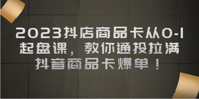 2023抖店商品卡从0-1 起盘课,教你通投拉满,抖音商品卡爆单!