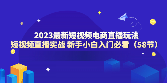2023最新短视频电商直播玩法课 短视频直播实战 新手小白入门必看(58节)