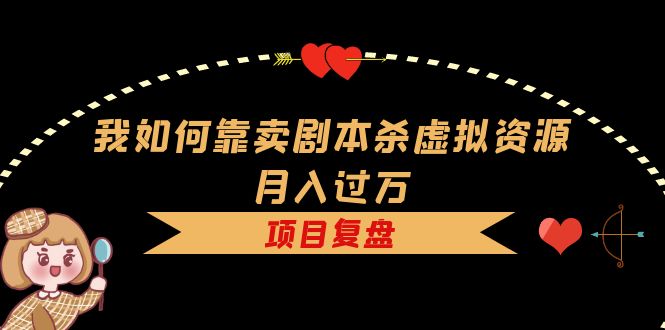 我如何靠卖剧本杀虚拟资源月入过万,复盘资料+引流+如何变现+案例
