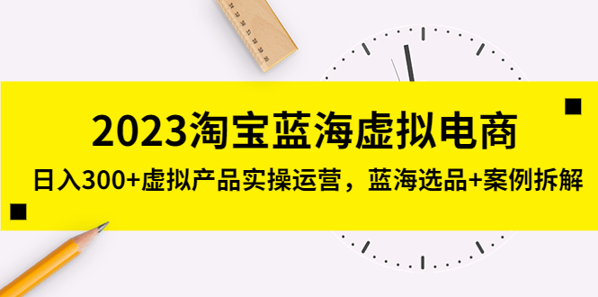 2023淘宝蓝海虚拟电商,日入300+虚拟产品实操运营,蓝海选品+案例拆解
