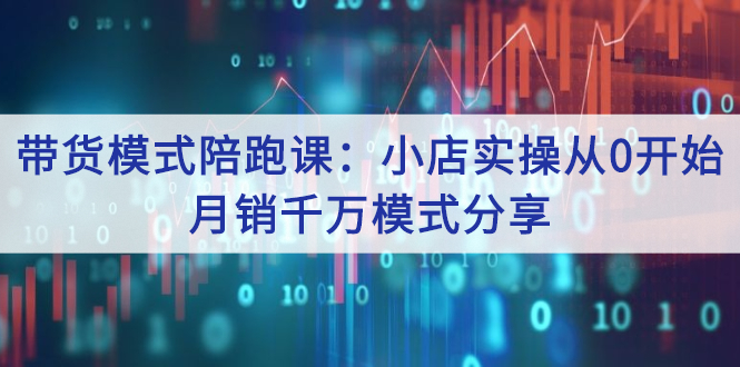 带货模式陪跑课：小店实操从0开始，月销千万模式分享