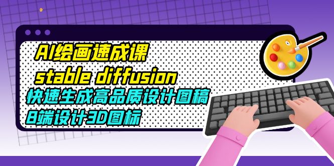 AI绘画速成课stable diffusion,快速生成高品质设计图稿、B端设计3D图标