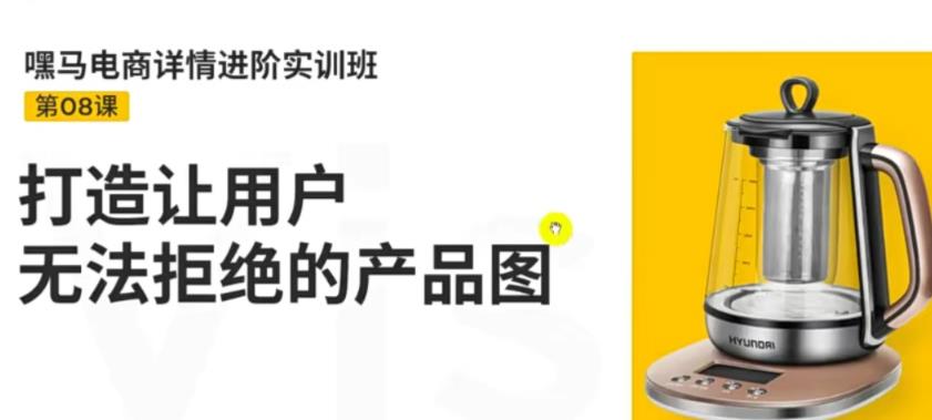 嘿马电商详情进阶实训班,打造让用户无法拒绝的产品图(12节课)