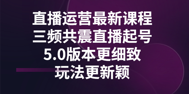 直播运营最新课程,三频共震直播起号5.0版本更细致,玩法更新颖