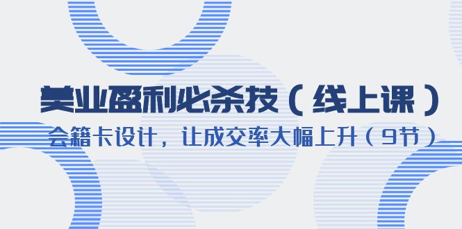 美业盈利·必杀技(线上课)-会籍卡设计,让成交率大幅上升(9节)