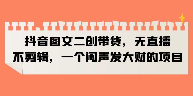 抖音图文二创带货,无直播,不剪辑,一个闷声发大财的项目