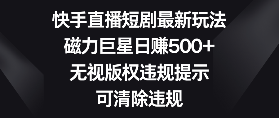 快手直播短剧最新玩法,磁力巨星日赚500+,无视版权违规提示,可清除违规