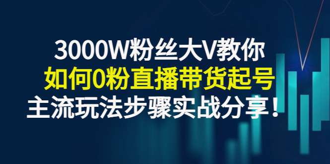 3000W粉丝大V教你如何0粉直播带货起号,主流玩法步骤实战分享!