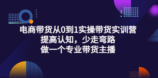 电商带货从0到1实操带货实训营:提高认知,少走弯路,做一个专业带货主播