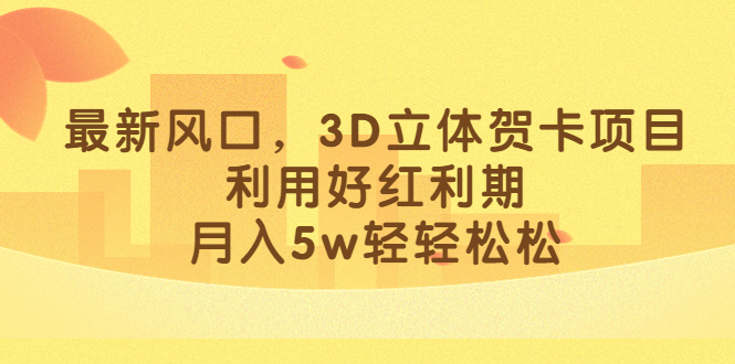 最新风口,3D立体贺卡项目,利用好红利期,月入5w轻轻松松
