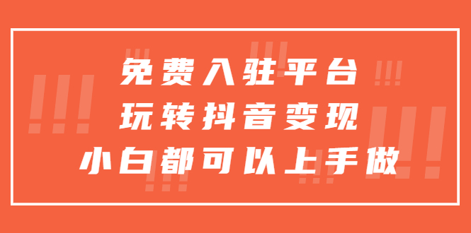 免费入驻平台,玩转抖音变现,小白都可以上手做
