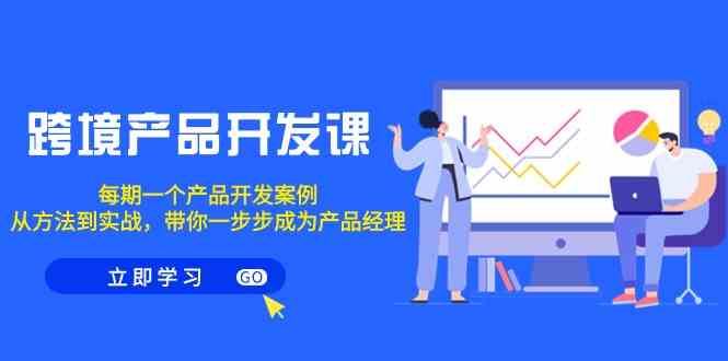 跨境产品-开发课,每期一个产品开发案例,从方法到实战,带你成为产品经理
