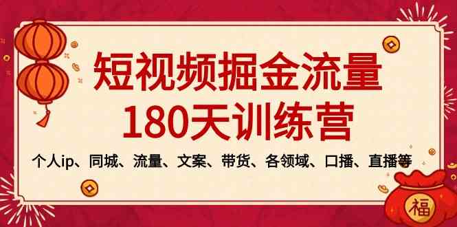 短视频-掘金流量180天训练营,个人ip、同城、流量、文案、带货、各领域…