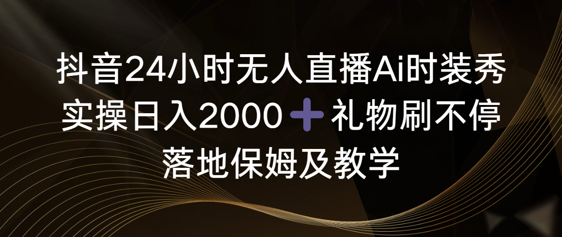 抖音24小时无人直播Ai时装秀,实操日入2000+,礼物刷不停,落地保姆及教学