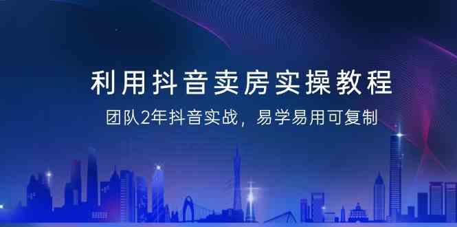 利用抖音-卖房实操教程,团队2年抖音实战,易学易用可复制(43节无水印)