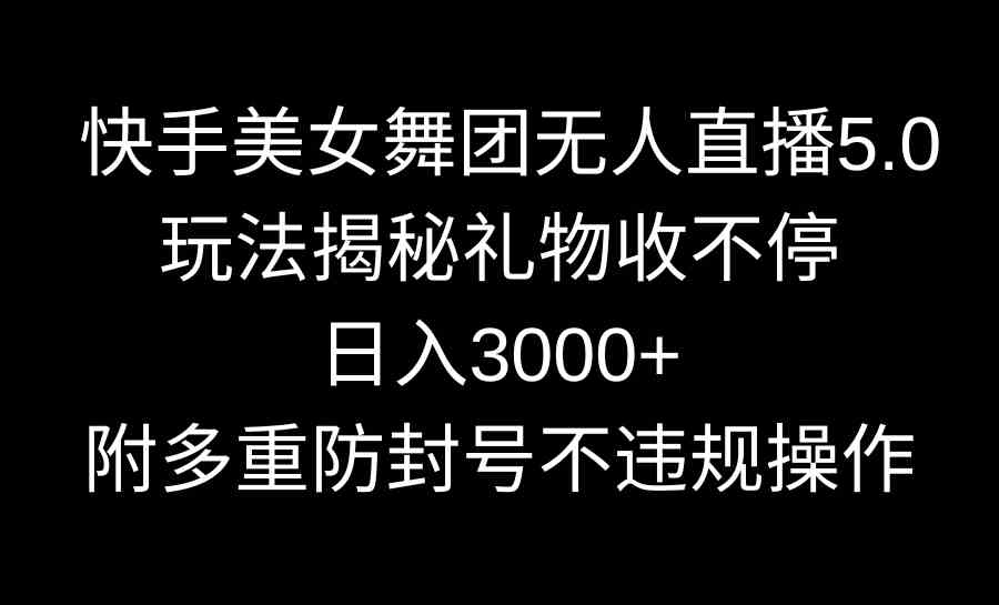 快手美女舞团无人直播5.0玩法揭秘,礼物收不停,日入3000+,内附多重防…
