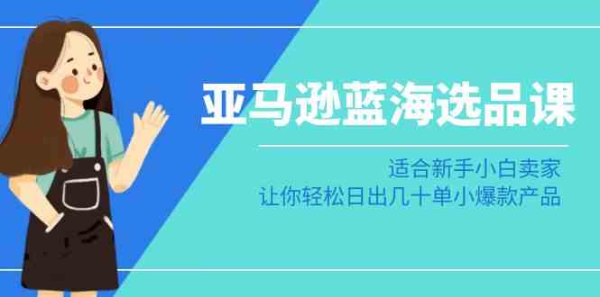亚马逊-蓝海选品课:适合新手小白卖家,让你轻松日出几十单小爆款产品