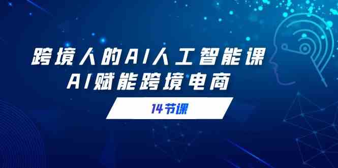 跨境人的AI人工智能课,AI赋能跨境电商(14节课)