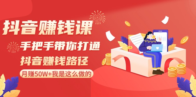 抖音赚钱课-手把手带你打通抖音赚钱路径:月赚50W+我是这么做的!