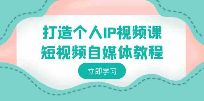 打造个人IP视频课-短视频自媒体教程,个人IP如何定位,如何变现