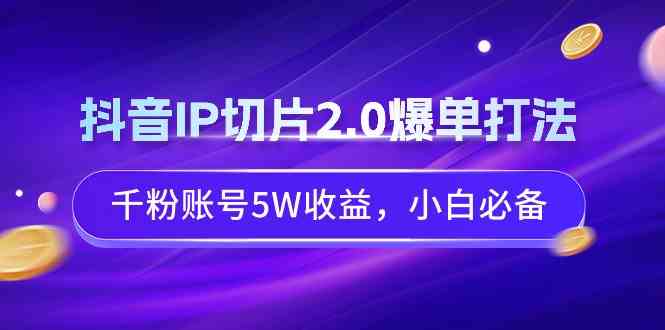 抖音IP切片2.0爆单打法,千粉账号5W收益,小白必备