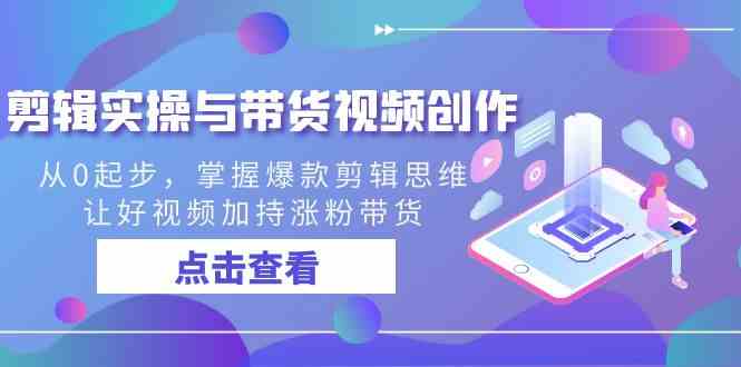 剪辑实操与带货视频创作,从0起步,掌握爆款剪辑思维,让好视频加持涨粉…