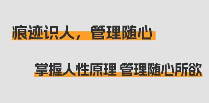 痕迹 识人,管理随心:掌握人性原理 管理随心所欲(31节课)