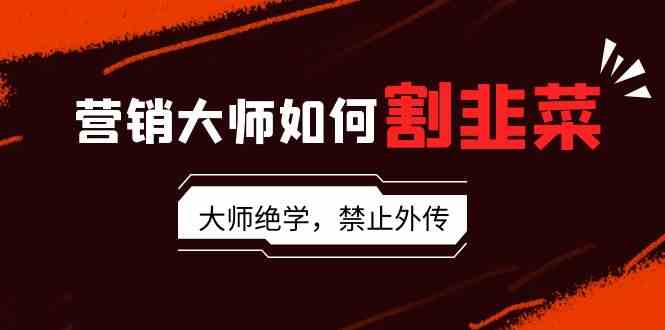 营销大师如何割韭菜:流量大师/讲故事大师/话术大师/卖货大师/成交大师/…