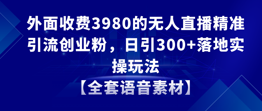 无人直播精准引流创业粉,日引300+落地实操玩法【全套语音素材】