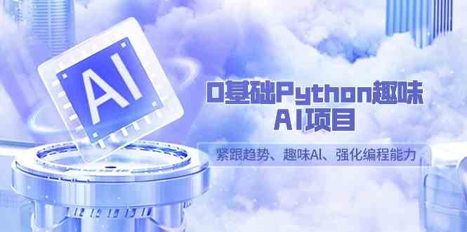 0基础Python趣味-AI项目,紧跟趋势、趣味Al、强化编程能力(13节课)