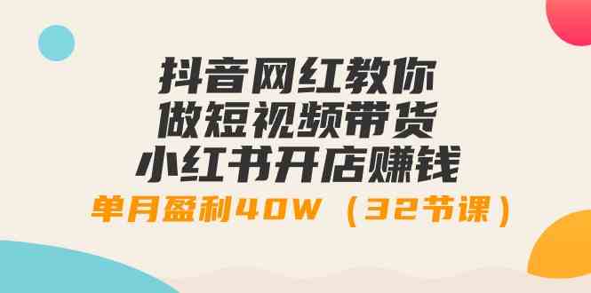 抖音网红教你做短视频带货+小红书开店赚钱,单月盈利40W(32节课)