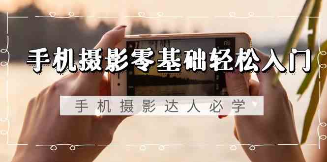 手机摄影零基础轻松入门,手机摄影-达人必学,不限手机品牌-无水印课程