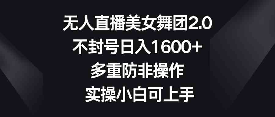 无人直播美女舞团2.0,不封号日入1600+,多重防非操作, 实操小白可上手